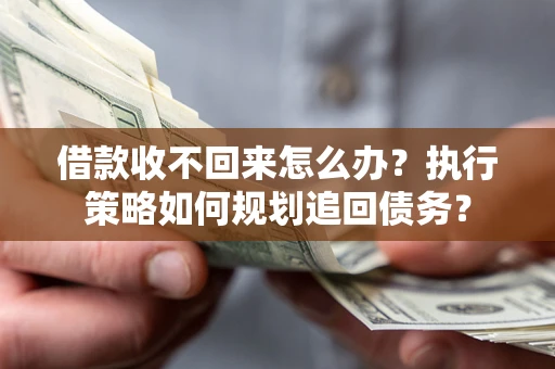 北京借款收不回来怎么办？执行策略如何规划追回债务？