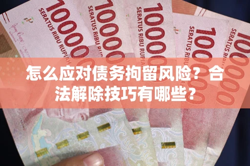 北京怎么应对债务拘留风险？合法解除技巧有哪些？